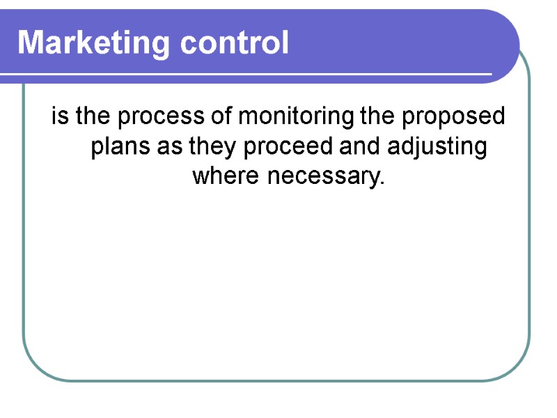 Marketing control is the process of monitoring the proposed plans as they proceed and